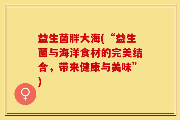 益生菌胖大海(“益生菌与海洋食材的完美结合，带来健康与美味”)
