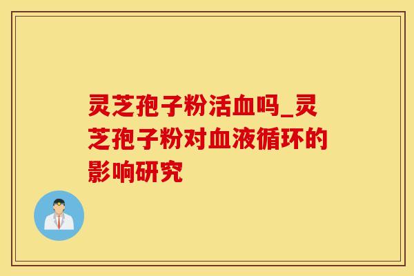 灵芝孢子粉活血吗_灵芝孢子粉对血液循环的影响研究