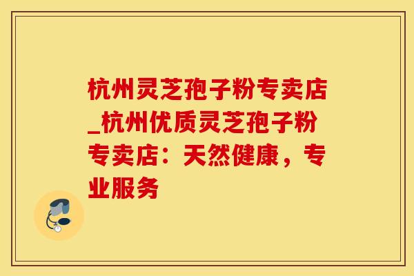 杭州灵芝孢子粉专卖店_杭州优质灵芝孢子粉专卖店：天然健康，专业服务