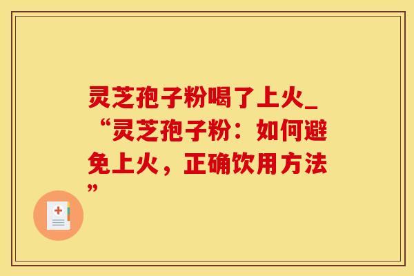 灵芝孢子粉喝了上火_“灵芝孢子粉：如何避免上火，正确饮用方法”
