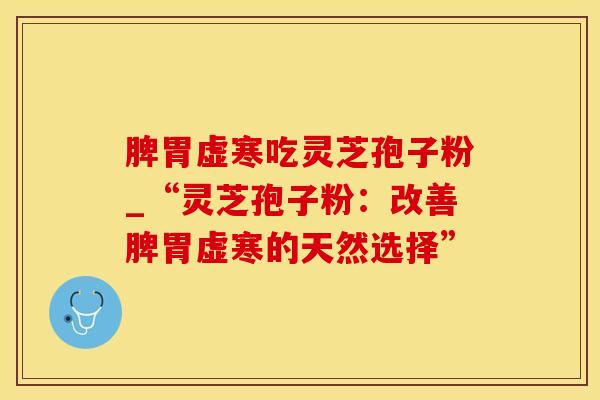 脾胃虚寒吃灵芝孢子粉_“灵芝孢子粉：改善脾胃虚寒的天然选择”