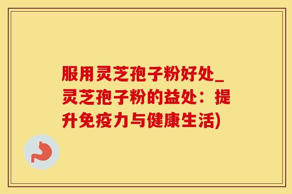 服用灵芝孢子粉好处_灵芝孢子粉的益处：提升免疫力与健康生活)