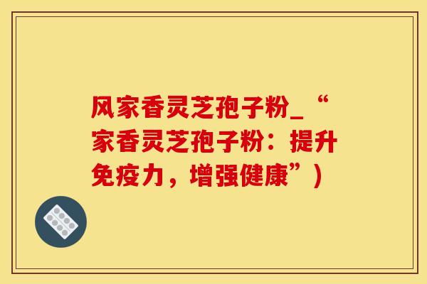风家香灵芝孢子粉_“家香灵芝孢子粉：提升免疫力，增强健康”)