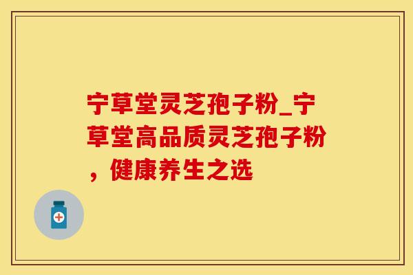宁草堂灵芝孢子粉_宁草堂高品质灵芝孢子粉，健康养生之选