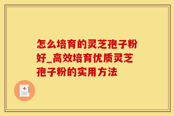 怎么培育的灵芝孢子粉好_高效培育优质灵芝孢子粉的实用方法