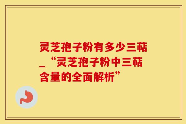 灵芝孢子粉有多少三萜_“灵芝孢子粉中三萜含量的全面解析”