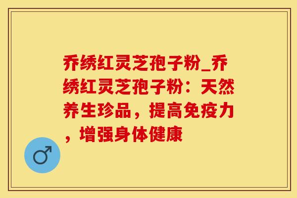 乔绣红灵芝孢子粉_乔绣红灵芝孢子粉：天然养生珍品，提高免疫力，增强身体健康