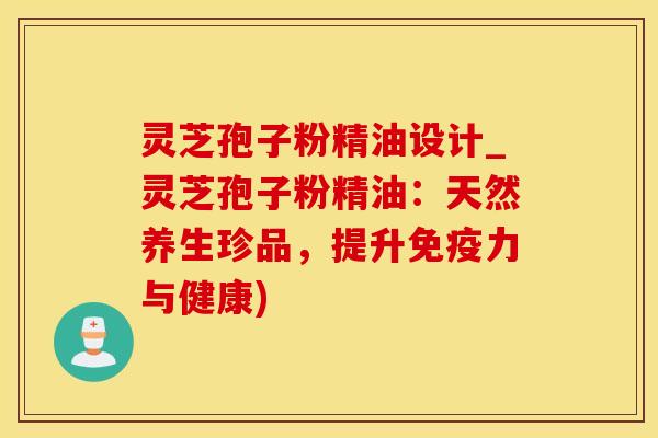 灵芝孢子粉精油设计_灵芝孢子粉精油:天然养生珍品,提升与健康) 灵芝孢子粉精油设计_灵芝孢子粉精油:天然养生珍品,提升与健康)
