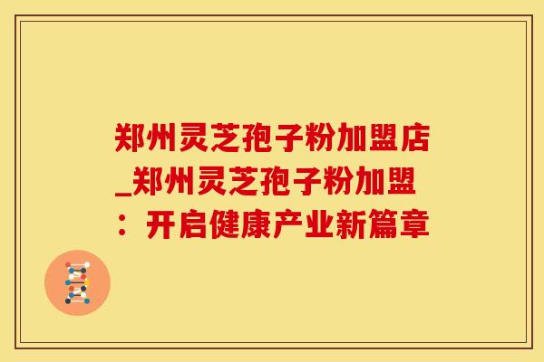 郑州灵芝孢子粉加盟店_郑州灵芝孢子粉加盟：开启健康产业新篇章