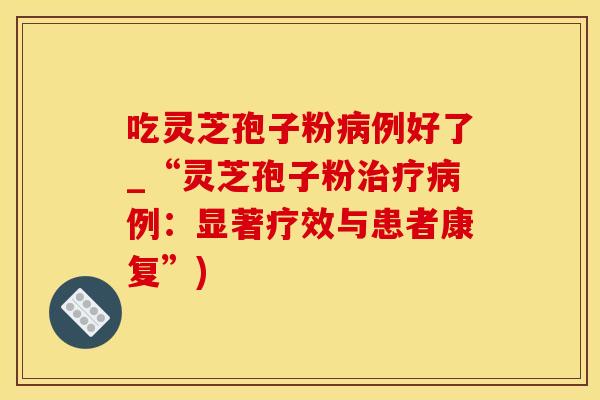 吃灵芝孢子粉病例好了_“灵芝孢子粉治疗病例：显著疗效与患者康复”)