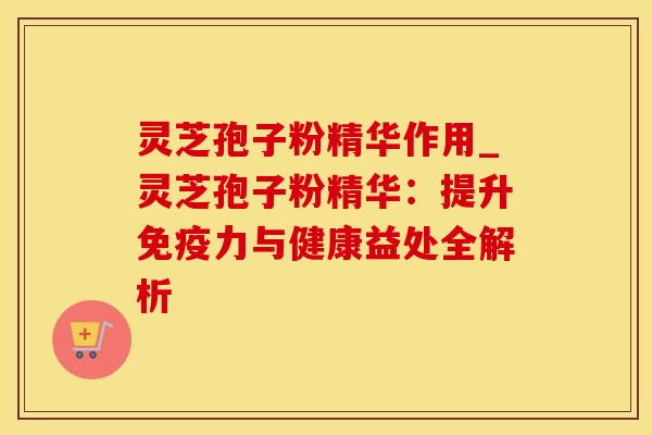 灵芝孢子粉精华作用_灵芝孢子粉精华:提升与健康益处全解析 灵芝孢子粉精华作用_灵芝孢子粉精华:提升与健康益处全解析