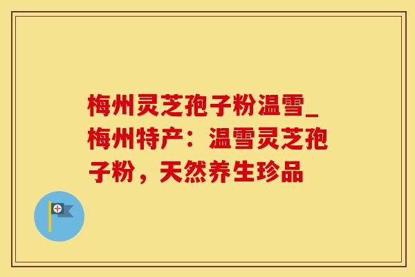 梅州灵芝孢子粉温雪_梅州特产：温雪灵芝孢子粉，天然养生珍品