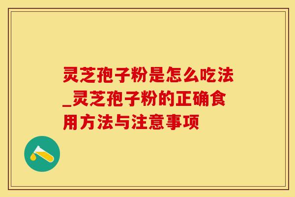 灵芝孢子粉是怎么吃法_灵芝孢子粉的正确食用方法与注意事项