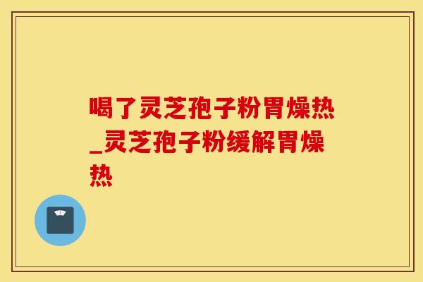喝了灵芝孢子粉胃燥热_灵芝孢子粉缓解胃燥热