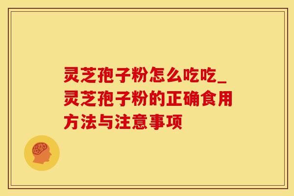 灵芝孢子粉怎么吃吃_灵芝孢子粉的正确食用方法与注意事项