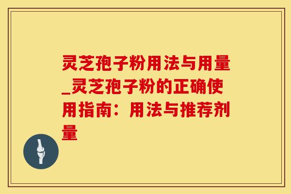 灵芝孢子粉用法与用量_灵芝孢子粉的正确使用指南：用法与推荐剂量