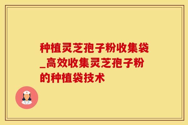 种植灵芝孢子粉收集袋_高效收集灵芝孢子粉的种植袋技术