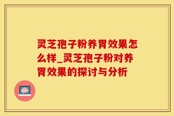 灵芝孢子粉养胃效果怎么样_灵芝孢子粉对养胃效果的探讨与分析