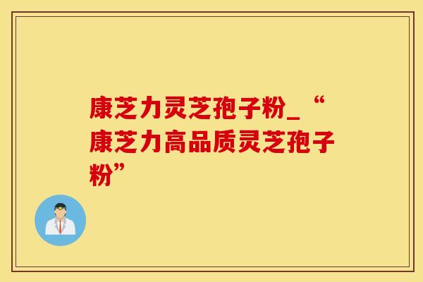 康芝力灵芝孢子粉_“康芝力高品质灵芝孢子粉”