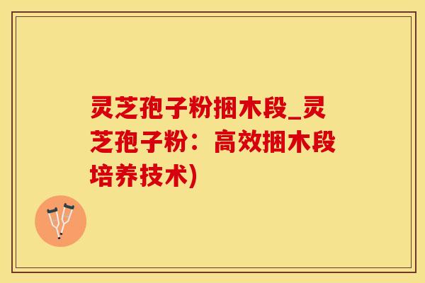 灵芝孢子粉捆木段_灵芝孢子粉：高效捆木段培养技术)