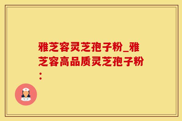雅芝容灵芝孢子粉_雅芝容高品质灵芝孢子粉：