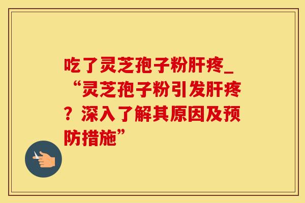 吃了灵芝孢子粉肝疼_“灵芝孢子粉引发肝疼？深入了解其原因及预防措施”