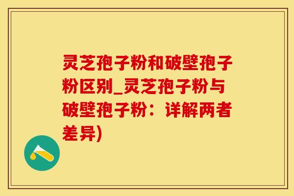 灵芝孢子粉和破壁孢子粉区别_灵芝孢子粉与破壁孢子粉：详解两者差异)