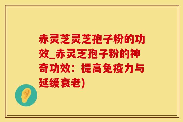 赤灵芝灵芝孢子粉的功效_赤灵芝孢子粉的神奇功效：提高免疫力与延缓衰老)