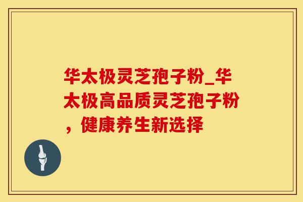 华太极灵芝孢子粉_华太极高品质灵芝孢子粉，健康养生新选择