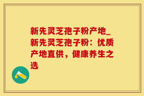 新先灵芝孢子粉产地_新先灵芝孢子粉：优质产地直供，健康养生之选