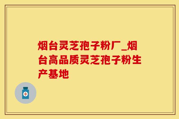 烟台灵芝孢子粉厂_烟台高品质灵芝孢子粉生产基地 烟台灵芝孢子粉厂_烟台高品质灵芝孢子粉生产基地