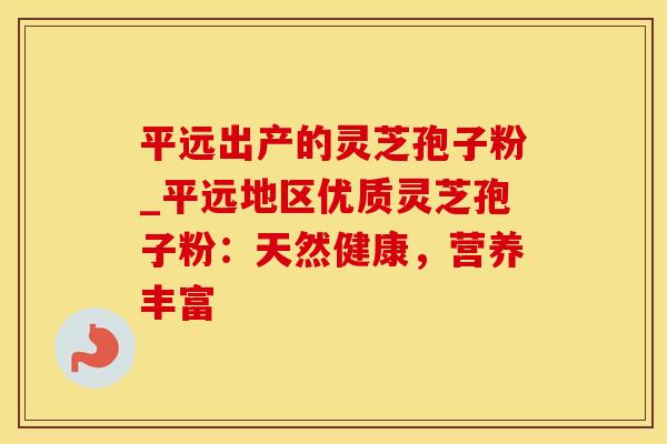 平远出产的灵芝孢子粉_平远地区优质灵芝孢子粉:天然健康,营养丰富 平远出产的灵芝孢子粉_平远地区优质灵芝孢子粉:天然健康,营养丰富