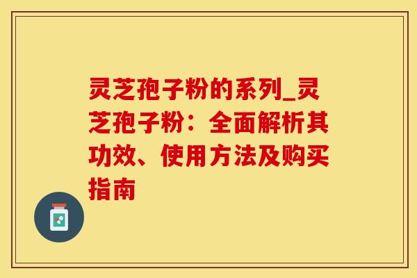 灵芝孢子粉的系列_灵芝孢子粉：全面解析其功效、使用方法及购买指南