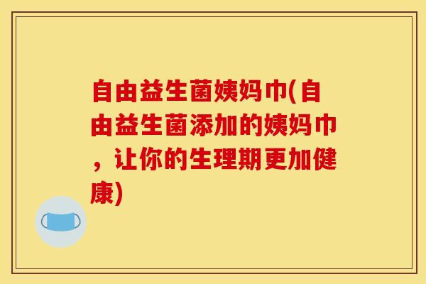 自由益生菌姨妈巾(自由益生菌添加的姨妈巾，让你的生理期更加健康)