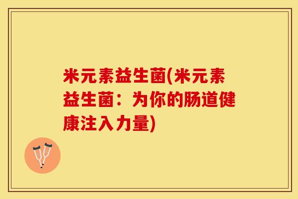 米元素益生菌(米元素益生菌：为你的肠道健康注入力量)