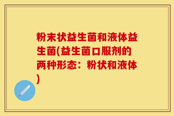粉末状益生菌和液体益生菌(益生菌口服剂的两种形态：粉状和液体)
