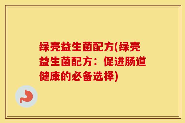 绿壳益生菌配方(绿壳益生菌配方：促进肠道健康的必备选择)