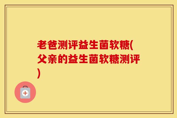 老爸测评益生菌软糖(父亲的益生菌软糖测评)