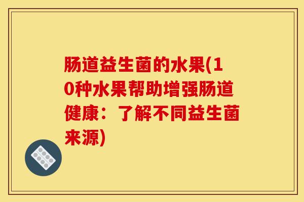 肠道益生菌的水果(10种水果帮助增强肠道健康：了解不同益生菌来源)