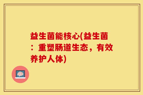 益生菌能核心(益生菌：重塑肠道生态，有效养护人体)