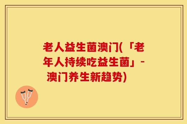 老人益生菌澳门(「老年人持续吃益生菌」- 澳门养生新趋势)