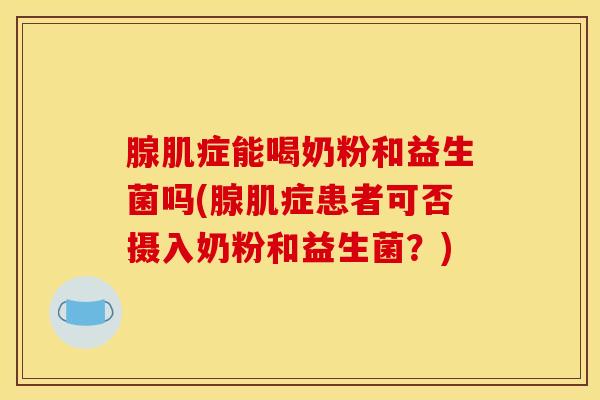 腺肌症能喝奶粉和益生菌吗(腺肌症患者可否摄入奶粉和益生菌？)