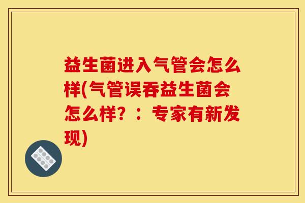 益生菌进入气管会怎么样(气管误吞益生菌会怎么样？：专家有新发现)