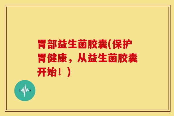 胃部益生菌胶囊(保护胃健康，从益生菌胶囊开始！)