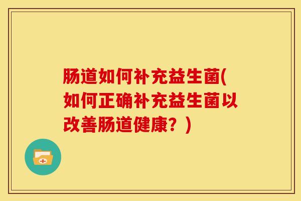 肠道如何补充益生菌(如何正确补充益生菌以改善肠道健康？)