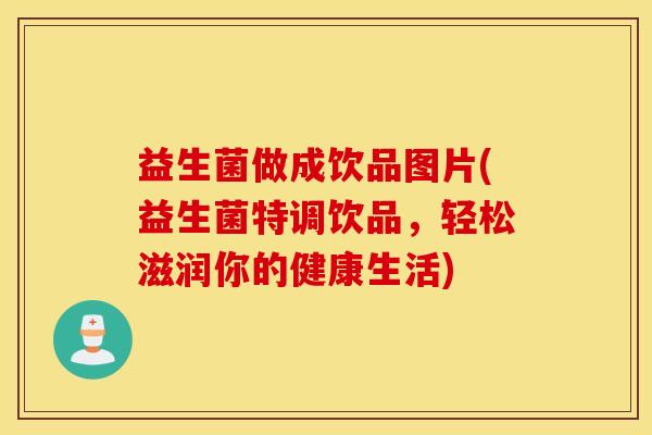 益生菌做成饮品图片(益生菌特调饮品，轻松滋润你的健康生活)