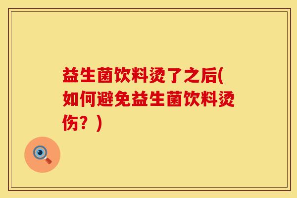 益生菌饮料烫了之后(如何避免益生菌饮料烫伤？)