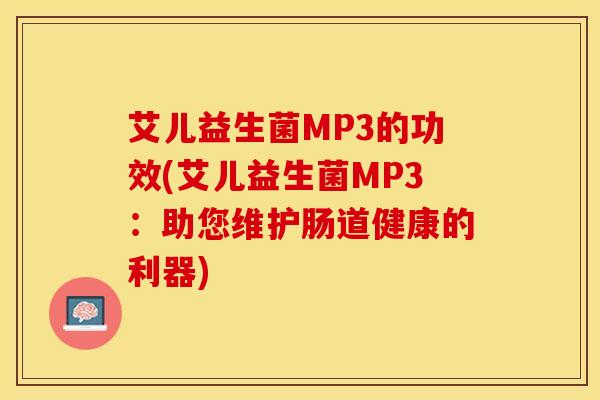 艾儿益生菌MP3的功效(艾儿益生菌MP3：助您维护肠道健康的利器)