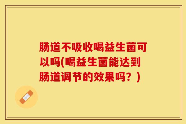 肠道不吸收喝益生菌可以吗(喝益生菌能达到肠道调节的效果吗？)