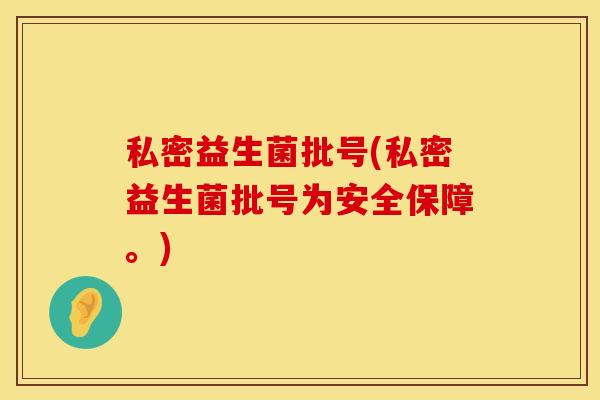 私密益生菌批号(私密益生菌批号为安全保障。) 私密益生菌批号(私密益生菌批号为安全保障。)